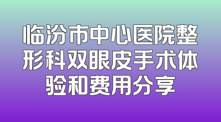 临汾市中心医院整形科双眼皮手术体验和费用分享