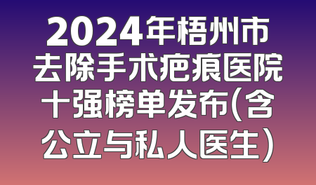2024年梧州市去除手术疤痕医院十强榜单发布（含公立与私人医生）