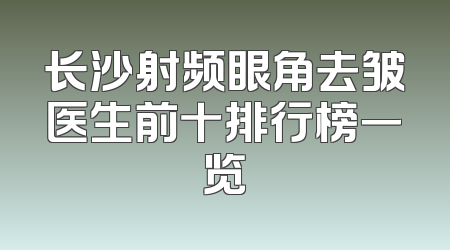 长沙射频眼角去皱医生前十排行榜一览