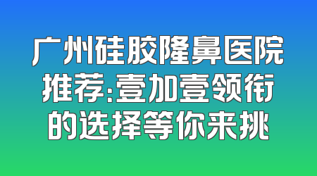 广州硅胶隆鼻医院推荐：壹加壹领衔的选择等你来挑