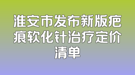 淮安市发布新版疤痕软化针治疗定价清单