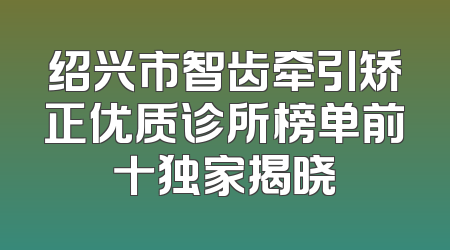 绍兴市智齿牵引矫正优质诊所榜单前十独家揭晓
