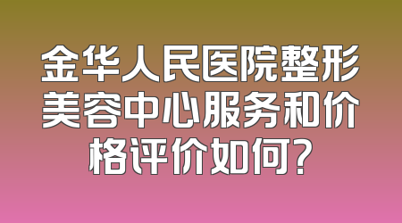金华人民医院整形美容中心服务和价格评价如何？
