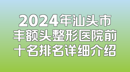 2024年汕头市丰额头整形医院前十名排名详细介绍