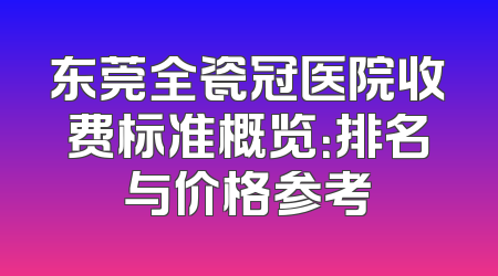 东莞全瓷冠医院收费标准概览：排名与价格参考
