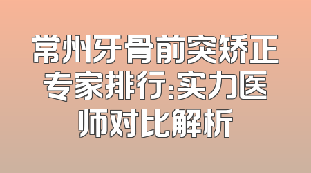 常州牙骨前突矫正专家排行：实力医师对比解析