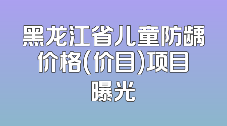 黑龙江省儿童防龋价格(价目)项目曝光