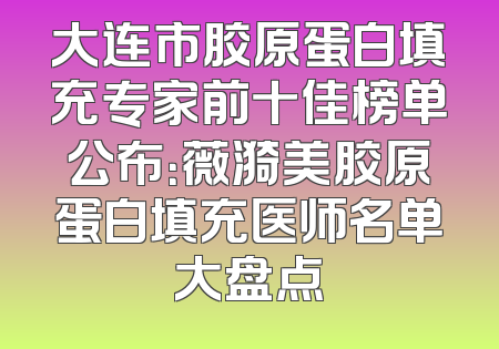 大连市胶原蛋白填充专家前十佳榜单公布：薇漪美胶原蛋白填充医师名单大盘点