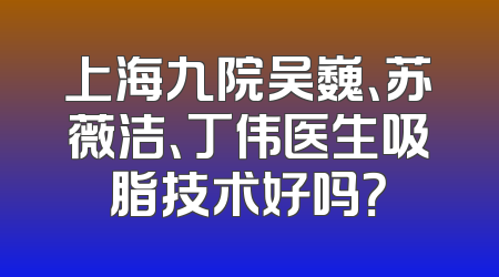 上海九院吴巍、苏薇洁、丁伟医生吸脂技术好吗？