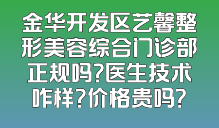 金华开发区艺馨整形美容综合门诊部正规吗？医生技术咋样？价格贵吗？