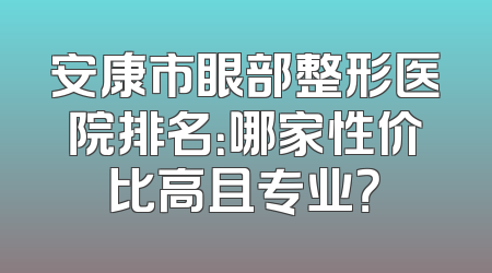安康市眼部整形医院排名：哪家性价比高且专业？