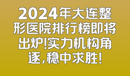 2024年大连整形医院排行榜即将出炉！实力机构角逐，稳中求胜！