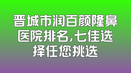晋城市润百颜隆鼻医院排名，七佳选择任您挑选
