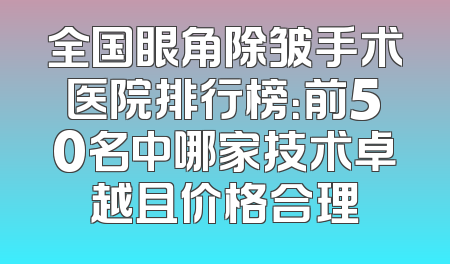 全国眼角除皱手术医院排行榜：前50名中哪家技术卓越且价格合理