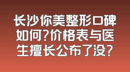 长沙你美整形口碑如何？价格表与医生擅长公布了没？