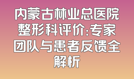 内蒙古林业总医院整形科评价：专家团队与患者反馈全解析