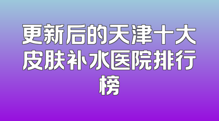 更新后的天津十大皮肤补水医院排行榜