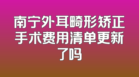 南宁外耳畸形矫正手术费用清单更新了吗