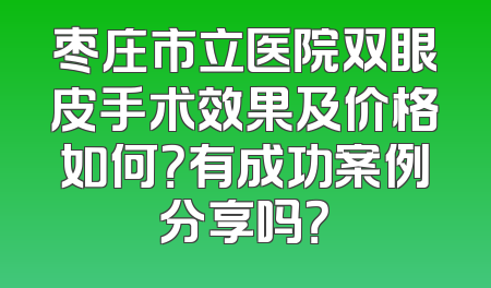 枣庄市立医院双眼皮手术效果及价格如何？有成功案例分享吗？