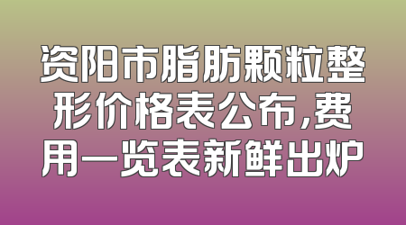 资阳市脂肪颗粒整形价格表公布，费用一览表新鲜出炉