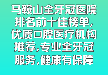 马鞍山全牙冠医院排名前十佳榜单，优质口腔医疗机构推荐，专业全牙冠服务，健康有保障