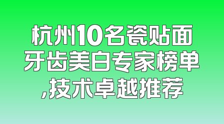 杭州10名瓷贴面牙齿美白专家榜单，技术卓越推荐