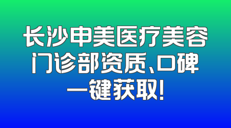 长沙申美医疗美容门诊部资质、口碑一键获取！