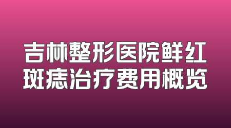 吉林整形医院鲜红斑痣治疗费用概览