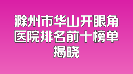 滁州市华山开眼角医院排名前十榜单揭晓