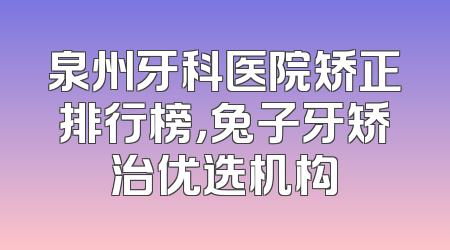 泉州牙科医院矫正排行榜，兔子牙矫治优选机构