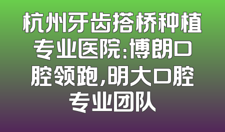 杭州牙齿搭桥种植专业医院：博朗口腔领跑，明大口腔专业团队