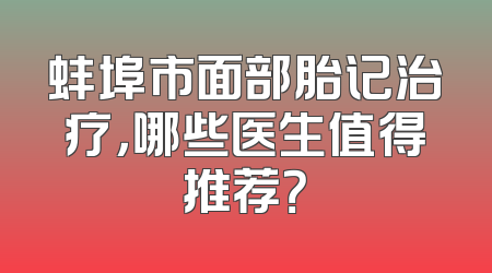 蚌埠市面部胎记治疗，哪些医生值得推荐？