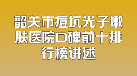 韶关市痘坑光子嫩肤医院口碑前十排行榜讲述