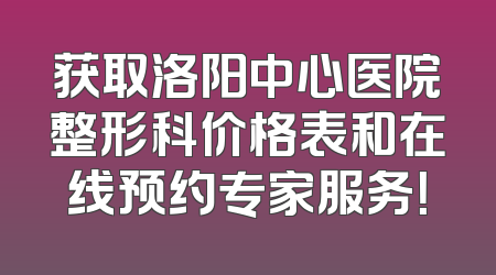 获取洛阳中心医院整形科价格表和在线预约专家服务！