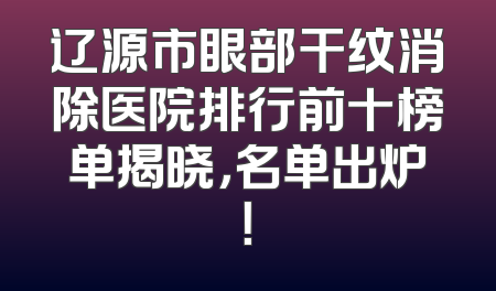 辽源市眼部干纹消除医院排行前十榜单揭晓，名单出炉！