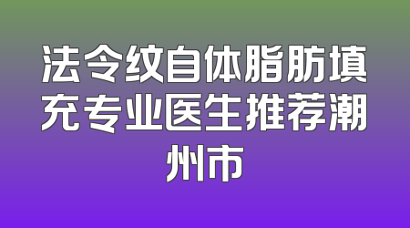 法令纹自体脂肪填充专业医生推荐潮州市