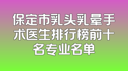 保定市乳头乳晕手术医生排行榜前十名专业名单