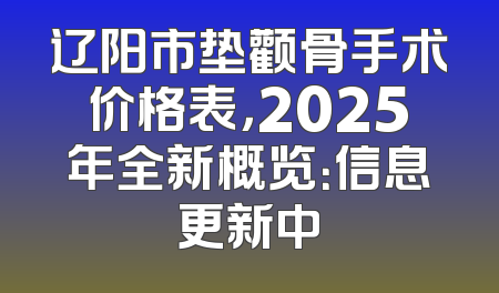 辽阳市垫颧骨手术价格表，2025年全新概览：信息更新中