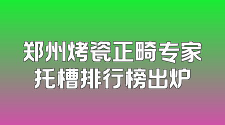 郑州烤瓷正畸专家托槽排行榜出炉