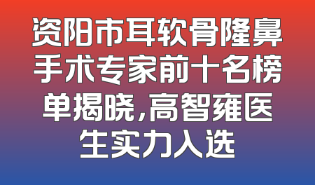 资阳市耳软骨隆鼻手术专家前十名榜单揭晓，高智雍医生实力入选