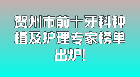 贺州市前十牙科种植及护理专家榜单出炉！