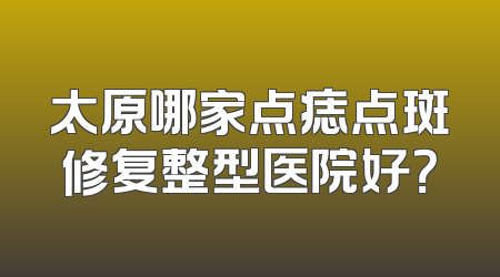 太原哪家点痣点斑修复整型医院好？