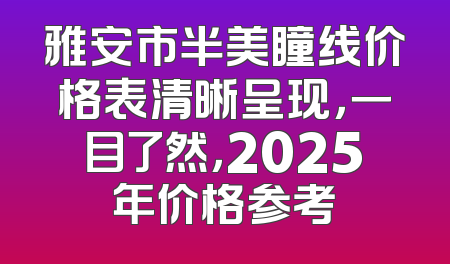 雅安市半美瞳线价格表清晰呈现，一目了然，2025年价格参考
