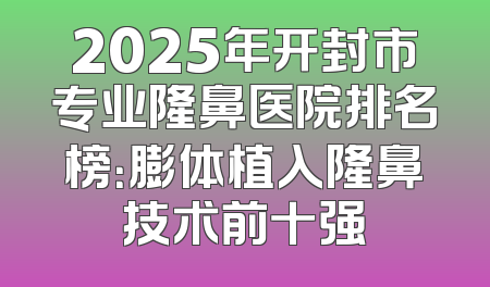 2025年开封市专业隆鼻医院排名榜：膨体植入隆鼻技术前十强