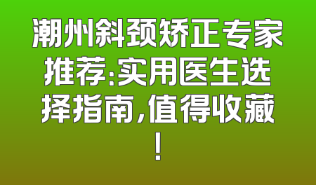 潮州斜颈矫正专家推荐：实用医生选择指南，值得收藏！