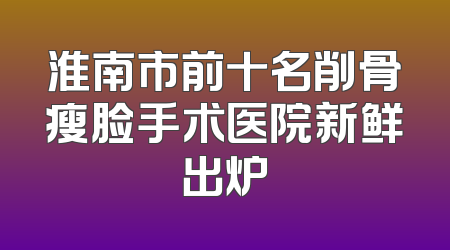 淮南市前十名削骨瘦脸手术医院新鲜出炉