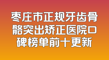 枣庄市正规牙齿骨骼突出矫正医院口碑榜单前十更新