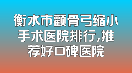 衡水市颧骨弓缩小手术医院排行，推荐好口碑医院