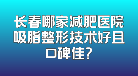 长春哪家减肥医院吸脂整形技术好且口碑佳？
