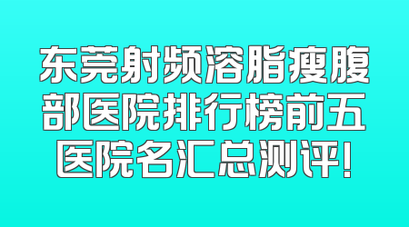 东莞射频溶脂瘦腹部医院排行榜前五医院名汇总测评!